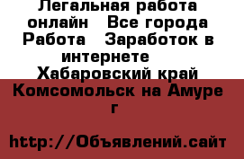 Легальная работа онлайн - Все города Работа » Заработок в интернете   . Хабаровский край,Комсомольск-на-Амуре г.